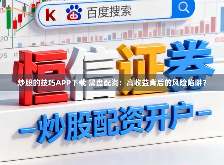炒股的技巧APP下载 黑盘配资：高收益背后的风险陷阱？